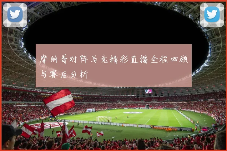 摩纳哥对阵马竞精彩直播全程回顾与赛后分析