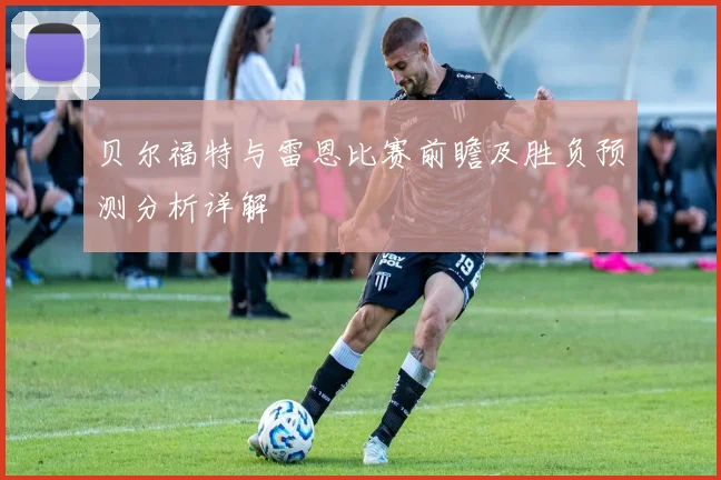 贝尔福特与雷恩比赛前瞻及胜负预测分析详解