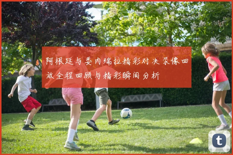 阿根廷与委内瑞拉精彩对决录像回放全程回顾与精彩瞬间分析