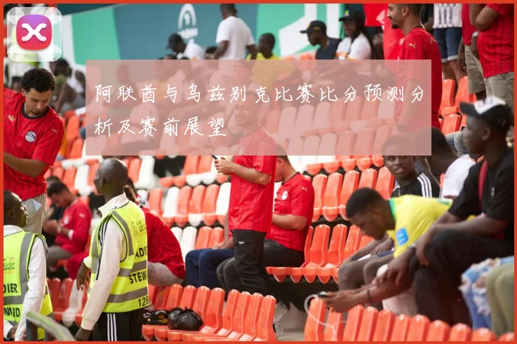 阿联酋与乌兹别克比赛比分预测分析及赛前展望