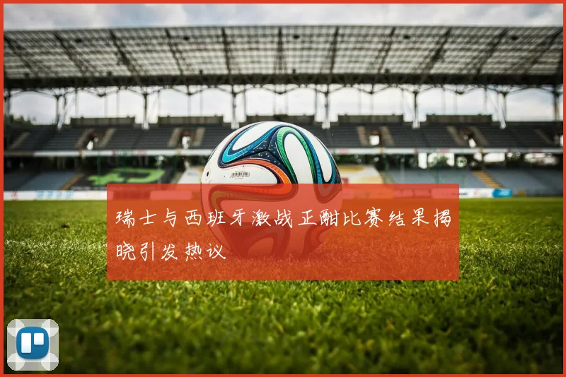 瑞士与西班牙激战正酣比赛结果揭晓引发热议