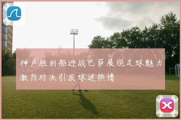 神户胜利船迎战巴萨展现足球魅力激烈对决引发球迷热情