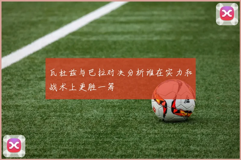 瓦杜兹与巴拉对决分析谁在实力和战术上更胜一筹