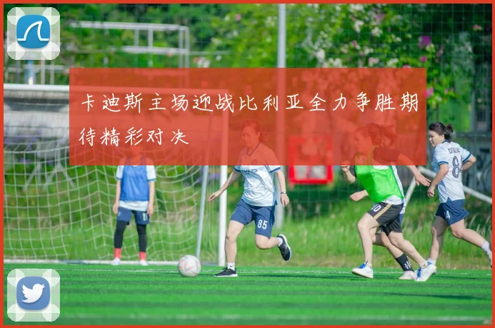 卡迪斯主场迎战比利亚全力争胜期待精彩对决