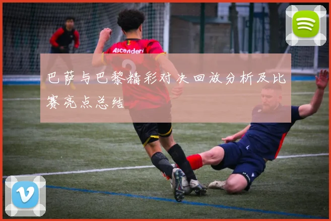 巴萨与巴黎精彩对决回放分析及比赛亮点总结