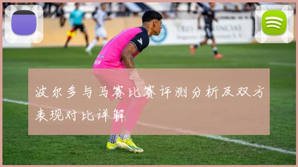 波尔多与马赛比赛评测分析及双方表现对比详解