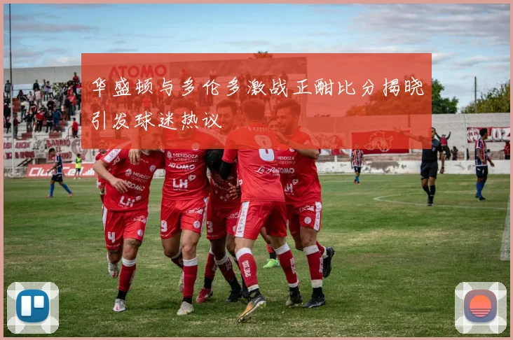 华盛顿与多伦多激战正酣比分揭晓引发球迷热议