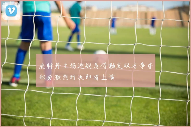 鹿特丹主场迎战乌得勒支双方争夺积分激烈对决即将上演