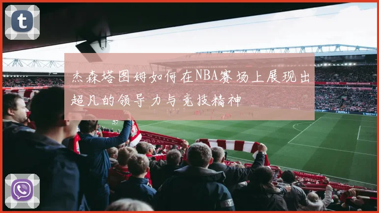 杰森塔图姆如何在NBA赛场上展现出超凡的领导力与竞技精神