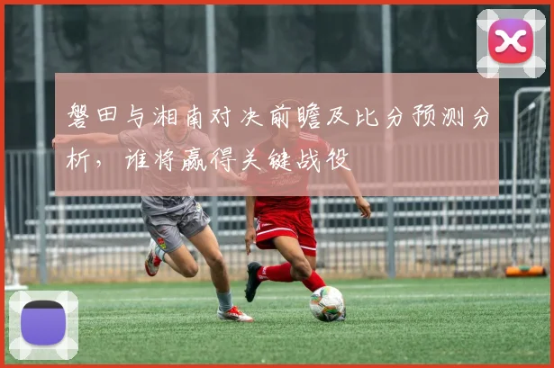 磐田与湘南对决前瞻及比分预测分析，谁将赢得关键战役