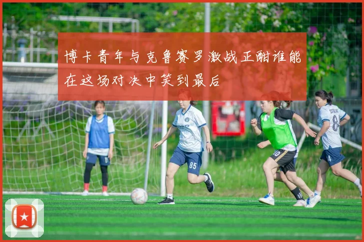 博卡青年与克鲁赛罗激战正酣谁能在这场对决中笑到最后