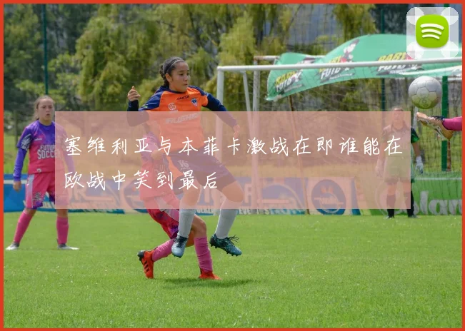 塞维利亚与本菲卡激战在即谁能在欧战中笑到最后