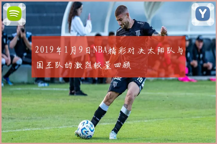 2019年1月9日NBA精彩对决太阳队与国王队的激烈较量回顾