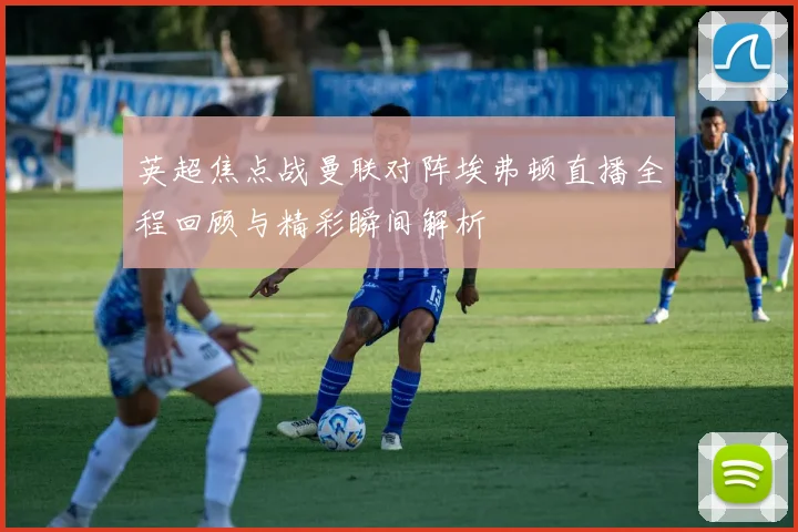 英超焦点战曼联对阵埃弗顿直播全程回顾与精彩瞬间解析