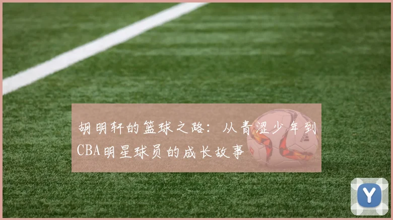胡明轩的篮球之路：从青涩少年到CBA明星球员的成长故事