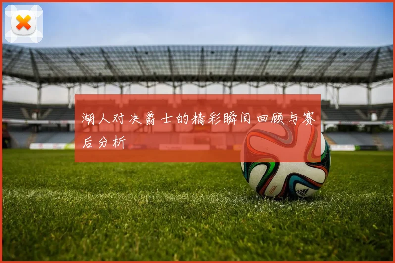 湖人对决爵士的精彩瞬间回顾与赛后分析