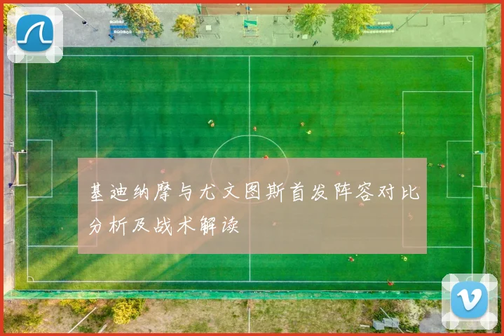 基迪纳摩与尤文图斯首发阵容对比分析及战术解读