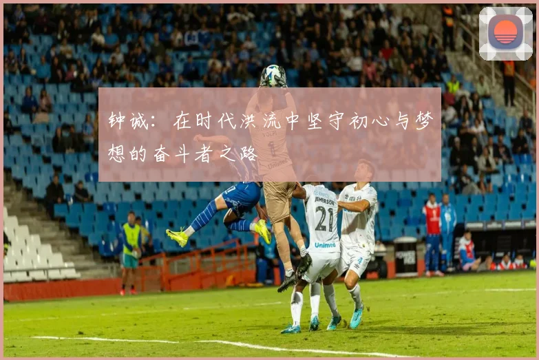 钟诚：在时代洪流中坚守初心与梦想的奋斗者之路