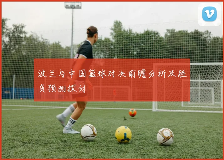 波兰与中国篮球对决前瞻分析及胜负预测探讨