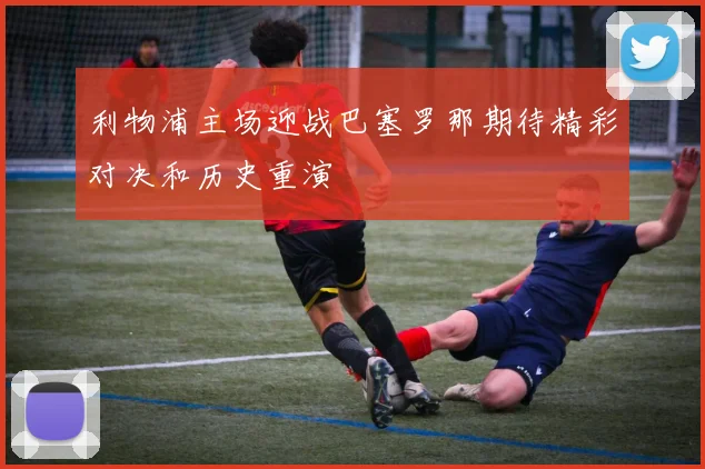 利物浦主场迎战巴塞罗那期待精彩对决和历史重演