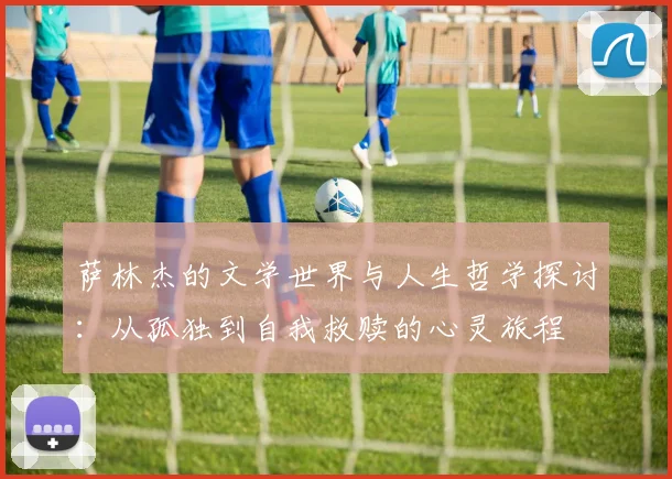萨林杰的文学世界与人生哲学探讨：从孤独到自我救赎的心灵旅程