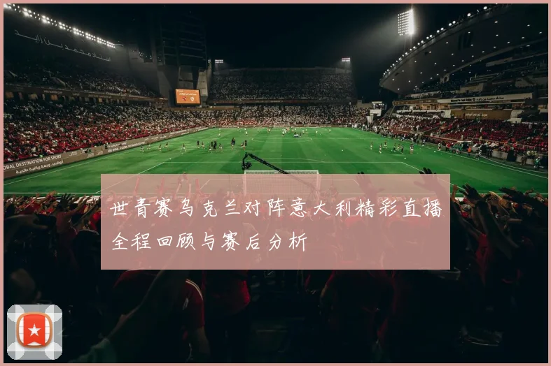 世青赛乌克兰对阵意大利精彩直播全程回顾与赛后分析