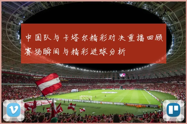 中国队与卡塔尔精彩对决重播回顾赛场瞬间与精彩进球分析