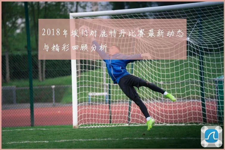 2018年埃门对鹿特丹比赛最新动态与精彩回顾分析
