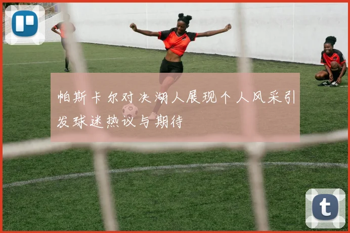 帕斯卡尔对决湖人展现个人风采引发球迷热议与期待