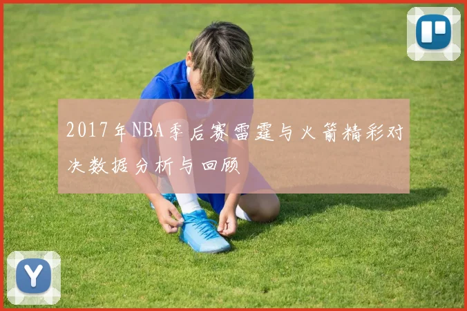2017年NBA季后赛雷霆与火箭精彩对决数据分析与回顾