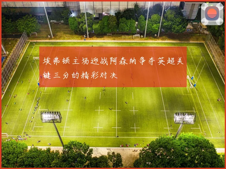 埃弗顿主场迎战阿森纳争夺英超关键三分的精彩对决