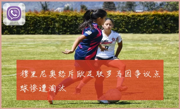 穆里尼奥怒斥欧足联罗马因争议点球惨遭淘汰