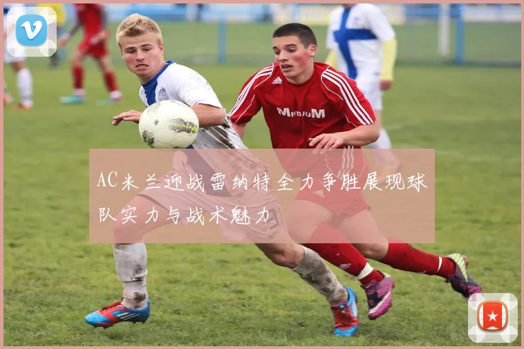 AC米兰迎战雷纳特全力争胜展现球队实力与战术魅力